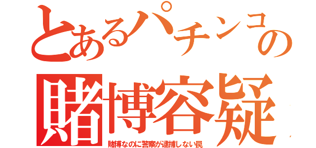 とあるパチンコの賭博容疑（賭博なのに警察が逮捕しない罠）