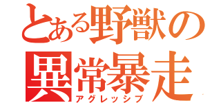 とある野獣の異常暴走（アグレッシブ）