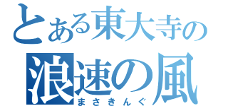 とある東大寺の浪速の風来坊（まさきんぐ）