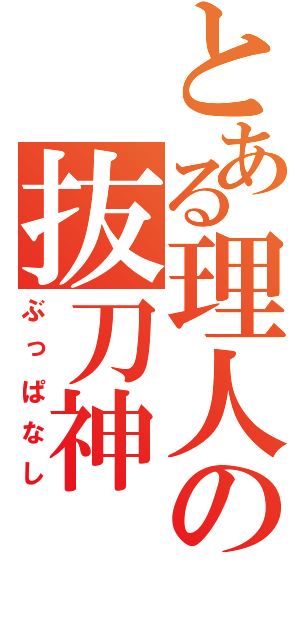 とある理人の抜刀神（ぶっぱなし）