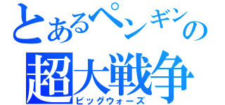 とあるペンギンの超大戦争（ビッグウォーズ）