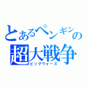 とあるペンギンの超大戦争（ビッグウォーズ）