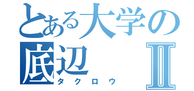 とある大学の底辺Ⅱ（タクロウ）