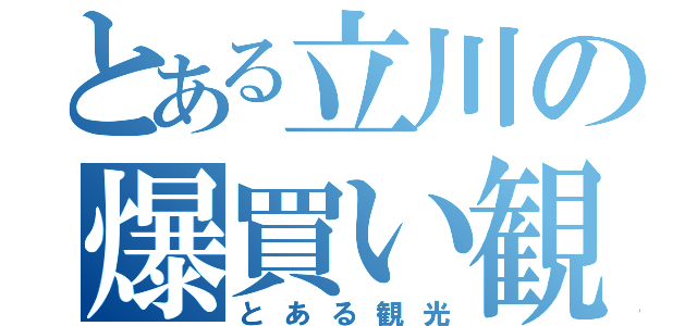 とある立川の爆買い観光（とある観光）