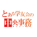 とある学友会の中央事務局長（キャシー）