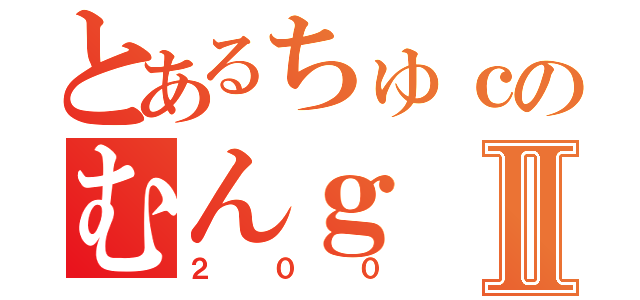 とあるちゅｃのむんｇⅡ（２００）