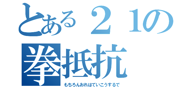 とある２１の拳抵抗（もちろんおれはていこうするで）