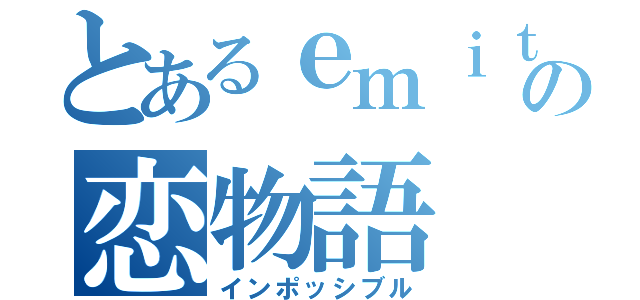 とあるｅｍｉｔａ－ｎの恋物語（インポッシブル）