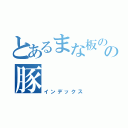 とあるまな板のの豚（インデックス）