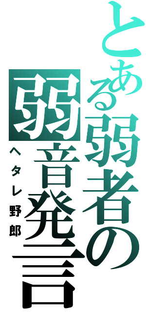 とある弱者の弱音発言（ヘタレ野郎）