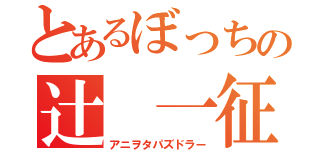 とあるぼっちの辻 一征（アニヲタパズドラー）