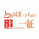 とあるぼっちの辻 一征（アニヲタパズドラー）