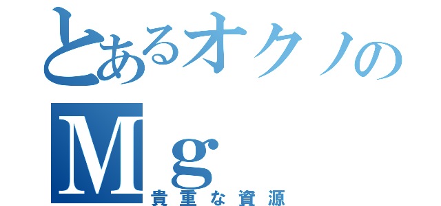 とあるオクノのＭｇ（貴重な資源）