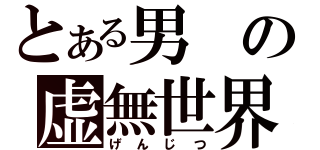 とある男の虚無世界（げんじつ）