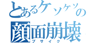 とあるケソケソの顔面崩壊（ブサイク）