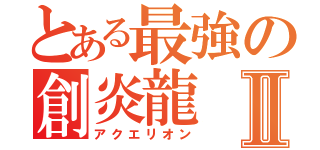 とある最強の創炎龍Ⅱ（アクエリオン）