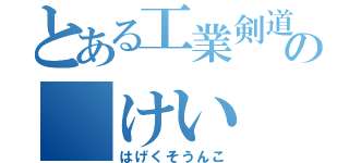 とある工業剣道の けい （はげくそうんこ）