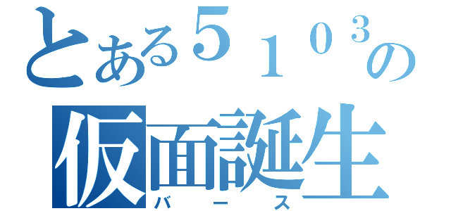 とある５１０３の仮面誕生（バース）