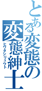 とある変態の変態紳士（ヒワタシリュウト）