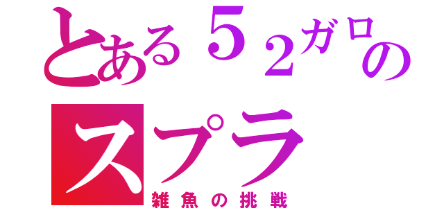 とある５２ガロン使いのスプラ（雑魚の挑戦）