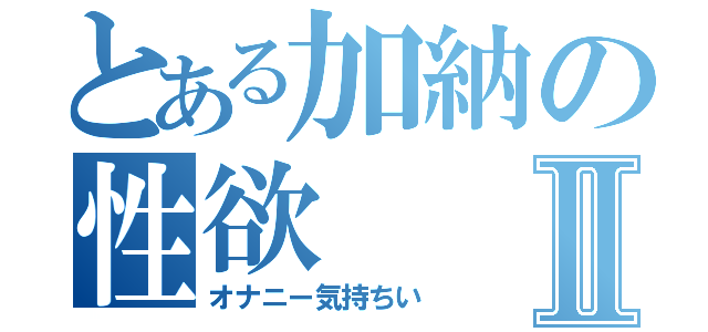 とある加納の性欲Ⅱ（オナニー気持ちい）