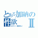 とある加納の性欲Ⅱ（オナニー気持ちい）