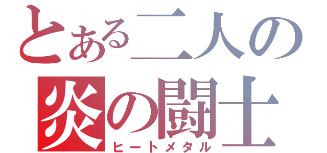 とある二人の炎の闘士（ヒートメタル）