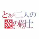 とある二人の炎の闘士（ヒートメタル）