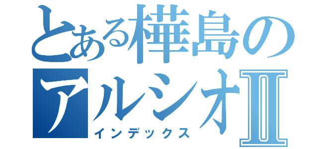 とある樺島のアルシオーネⅡ（インデックス）