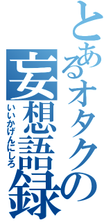 とあるオタクの妄想語録（いいかげんにしろ）