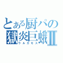 とある厨パの獄炎巨蛾Ⅱ（ウルガモス）