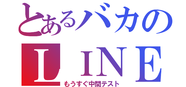 とあるバカのＬＩＮＥ放置（もうすぐ中間テスト）