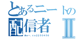 とあるニートの配信者Ⅱ（あぁー。ｃｏ２２５０４５６）