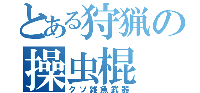 とある狩猟の操虫棍（クソ雑魚武器）