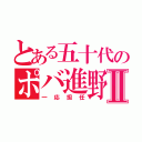 とある五十代のポバ進野郎Ⅱ（一応担任）