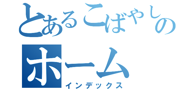 とあるこばやしのホーム（インデックス）