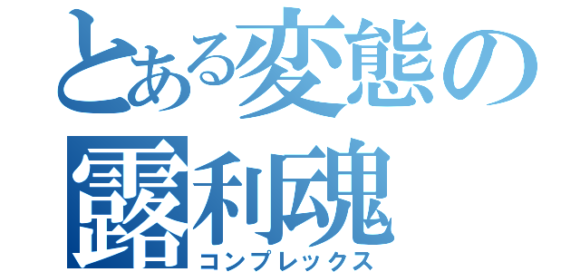 とある変態の露利魂（コンプレックス）