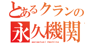 とあるクランの永久機関（ｐｅｒｐｅｔｕａｌ ｍａｃｈｉｎｅ）