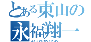 とある東山の永福翔一郎（エイフクショウイチロウ）