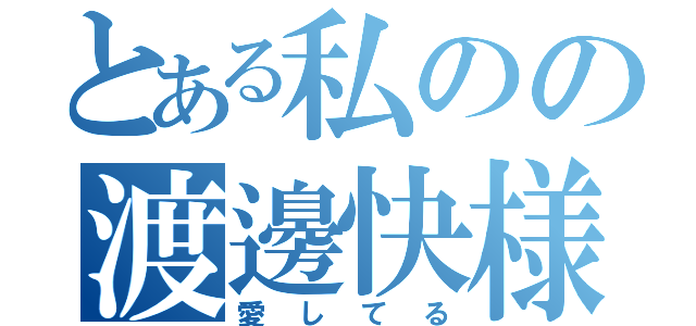 とある私のの渡邊快様（愛してる）