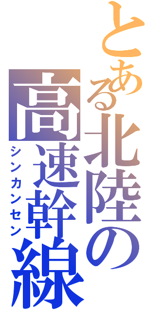 とある北陸の高速幹線（シンカンセン）