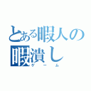 とある暇人の暇潰し（ゲーム）