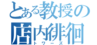 とある教授の店内徘徊（トワーズ）