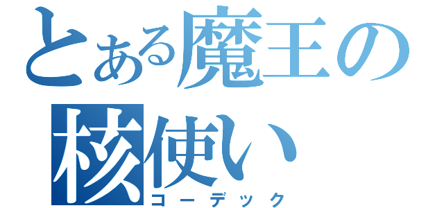 とある魔王の核使い（コーデック）