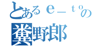 とあるｅ－ｔｏの糞野郎（）