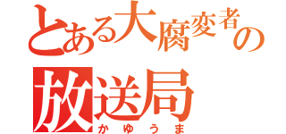 とある大腐変者の放送局（かゆうま）