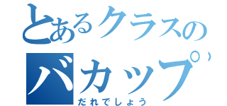 とあるクラスのバカップル（だれでしょう）