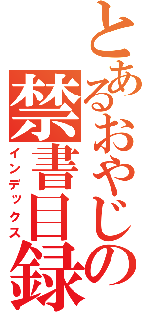 とあるおやじの禁書目録（インデックス）