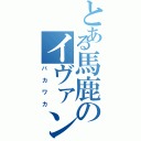 とある馬鹿のイヴァン（バカワカ）