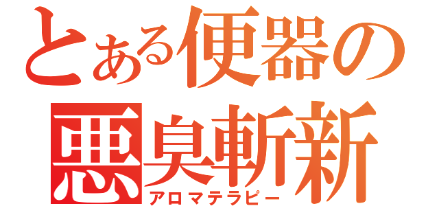 とある便器の悪臭斬新（アロマテラピー）